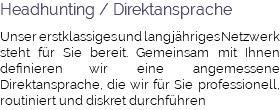 Headhunting / Direktansprache Unser erstklassiges und langjähriges Netzwerk steht für Sie bereit. Gemeinsam mit Ihnen definieren wir eine angemessene Direktansprache, die wir für Sie professionell, routiniert und diskret durchführen